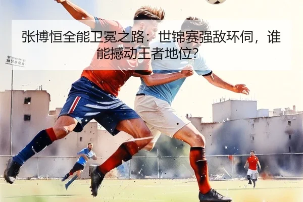 张博恒全能卫冕之路：世锦赛强敌环伺，谁能撼动王者地位？